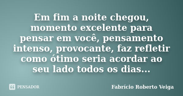 Em fim a noite chegou, momento excelente para pensar em você, pensamento intenso, provocante, faz refletir como ótimo seria acordar ao seu lado todos os dias...... Frase de Fabrício Roberto Veiga.