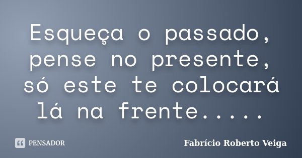 Esqueça o passado, pense no presente, só este te colocará lá na frente........ Frase de Fabrício Roberto Veiga.