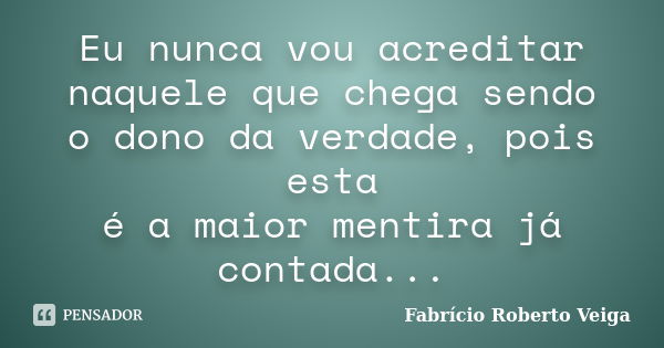 Eu nunca vou acreditar naquele que chega sendo o dono da verdade, pois esta é a maior mentira já contada...... Frase de Fabrício Roberto Veiga.