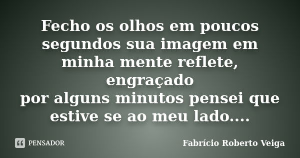 Fecho os olhos em poucos segundos sua imagem em minha mente reflete, engraçado por alguns minutos pensei que estive se ao meu lado....... Frase de Fabrício Roberto Veiga.