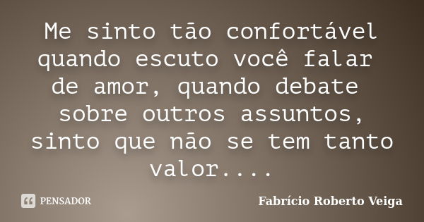 Me sinto tão confortável quando escuto você falar de amor, quando debate sobre outros assuntos, sinto que não se tem tanto valor....... Frase de Fabrício Roberto Veiga.