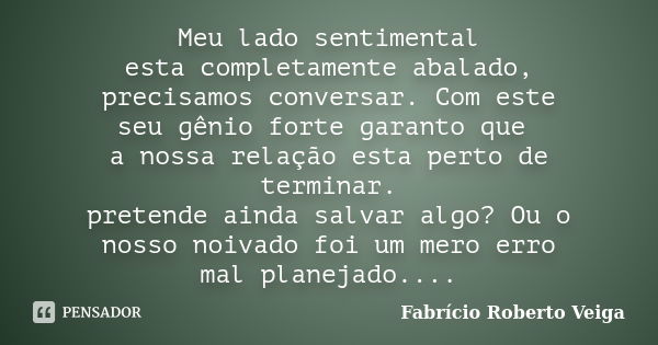 Meu lado sentimental esta completamente abalado, precisamos conversar. Com este seu gênio forte garanto que a nossa relação esta perto de terminar. pretende ain... Frase de Fabrício Roberto Veiga.