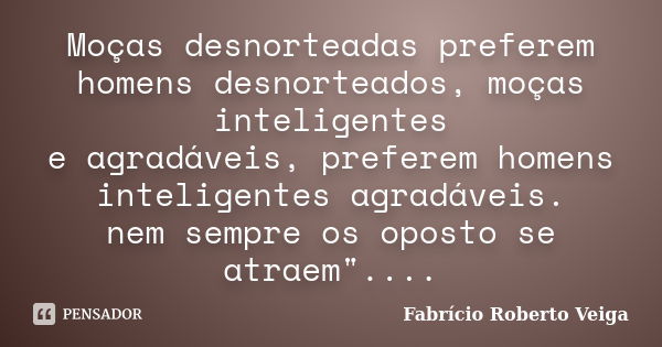 Moças desnorteadas preferem homens desnorteados, moças inteligentes e agradáveis, preferem homens inteligentes agradáveis. nem sempre os oposto se atraem".... Frase de Fabrício Roberto Veiga.