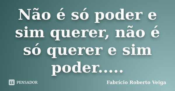 Não é só poder e sim querer, não é só querer e sim poder........ Frase de Fabrício Roberto Veiga.