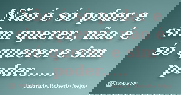 Não é só poder e sim querer, não é só querer e sim poder........ Frase de Fabrício Roberto Veiga.