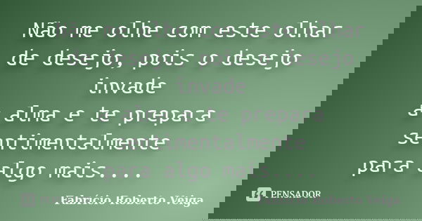 Não me olhe com este olhar de desejo, pois o desejo invade a alma e te prepara sentimentalmente para algo mais....... Frase de Fabrício Roberto Veiga.