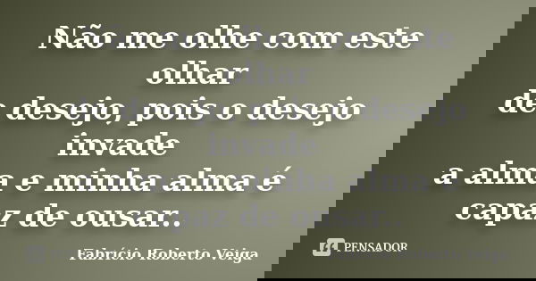 Não me olhe com este olhar de desejo, pois o desejo invade a alma e minha alma é capaz de ousar..... Frase de Fabrício Roberto Veiga.