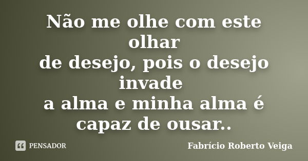 Não me olhe com este olhar de desejo, pois o desejo invade a alma e minha alma é capaz de ousar..... Frase de Fabrício Roberto Veiga.