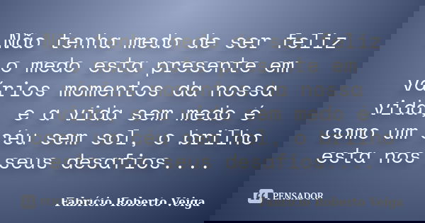 Não tenha medo de ser feliz o medo esta presente em vários momentos da nossa vida, e a vida sem medo é como um céu sem sol, o brilho esta nos seus desafios....... Frase de Fabrício Roberto Veiga.