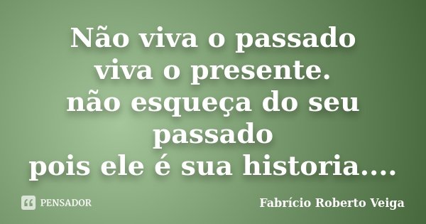 Não viva o passado viva o presente. não esqueça do seu passado pois ele é sua historia....... Frase de Fabrício Roberto Veiga.