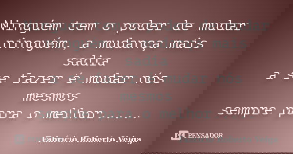 Ninguém tem o poder de mudar ninguém, a mudança mais sadia a se fazer é mudar nós mesmos sempre para o melhor........ Frase de Fabrício Roberto Veiga.