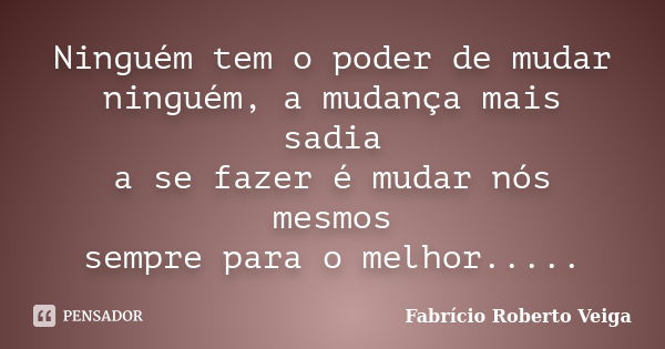 Ninguém tem o poder de mudar ninguém, a mudança mais sadia a se fazer é mudar nós mesmos sempre para o melhor........ Frase de Fabrício Roberto Veiga.