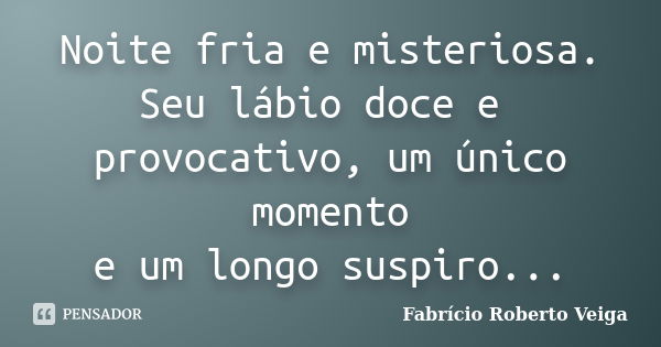 Noite fria e misteriosa. Seu lábio doce e provocativo, um único momento e um longo suspiro...... Frase de Fabrício Roberto Veiga.