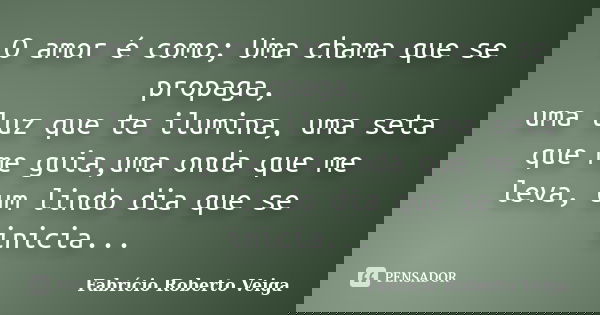 O amor é como; Uma chama que se propaga, uma luz que te ilumina, uma seta que me guia,uma onda que me leva, um lindo dia que se inicia...... Frase de Fabrício Roberto Veiga.