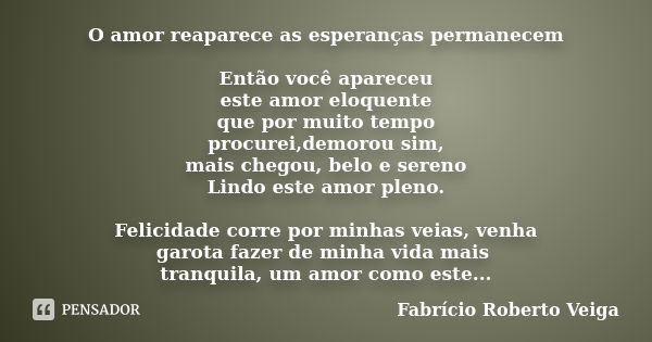 O amor reaparece as esperanças permanecem Então você apareceu este amor eloquente que por muito tempo procurei,demorou sim, mais chegou, belo e sereno Lindo est... Frase de Fabrício Roberto Veiga.