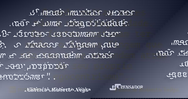 O medo muitas vezes não é uma fragilidade. Os fortes costumam ter medo, o fracos fingem que não tem e se escondem atrás de seu próprio egocentrismo"..... Frase de Fabrício Roberto Veiga.