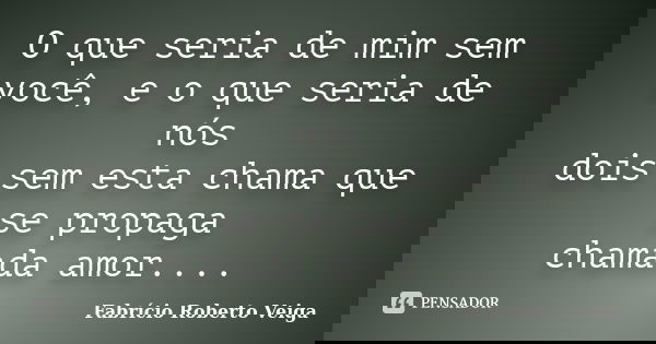 O que seria de mim sem você, e o que seria de nós dois sem esta chama que se propaga chamada amor....... Frase de Fabrício Roberto Veiga.