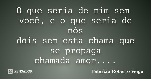 O que seria de mim sem você, e o que seria de nós dois sem esta chama que se propaga chamada amor....... Frase de Fabrício Roberto Veiga.