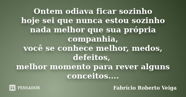 Ontem odiava ficar sozinho hoje sei que nunca estou sozinho nada melhor que sua própria companhia, você se conhece melhor, medos, defeitos, melhor momento para ... Frase de Fabrício Roberto Veiga.