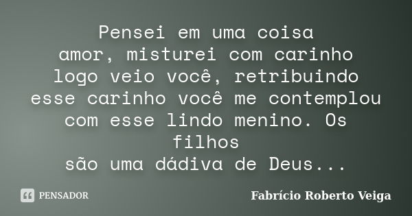 Pensei em uma coisa amor, misturei com carinho logo veio você, retribuindo esse carinho você me contemplou com esse lindo menino. Os filhos são uma dádiva de De... Frase de Fabrício Roberto Veiga.