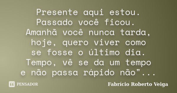 Presente aqui estou. Passado você ficou. Amanhã você nunca tarda, hoje, quero viver como se fosse o último dia. Tempo, vê se da um tempo e não passa rápido não&... Frase de Fabrício Roberto Veiga.