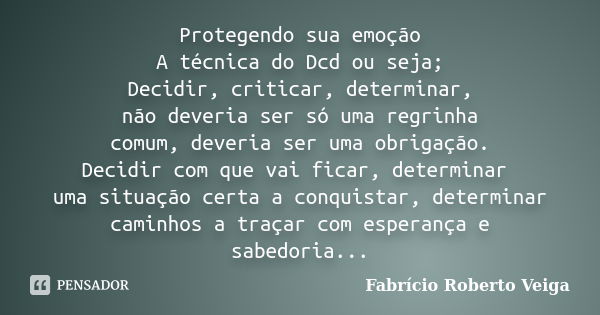 Protegendo sua emoção A técnica do Dcd ou seja; Decidir, criticar, determinar, não deveria ser só uma regrinha comum, deveria ser uma obrigação. Decidir com que... Frase de Fabrício Roberto Veiga.