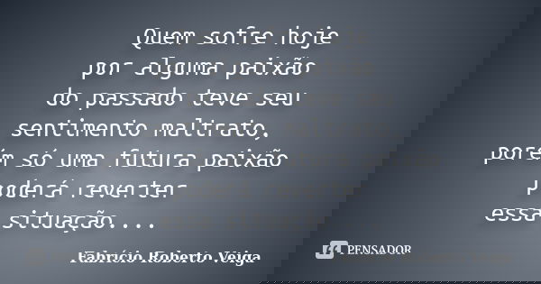Quem sofre hoje por alguma paixão do passado teve seu sentimento maltrato, porém só uma futura paixão poderá reverter essa situação....... Frase de Fabrício Roberto Veiga.