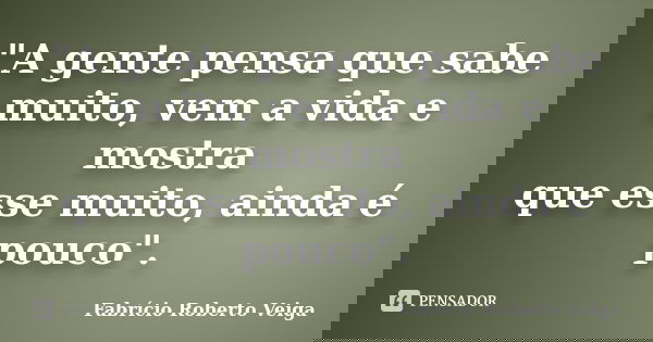 "A gente pensa que sabe muito, vem a vida e mostra que esse muito, ainda é pouco".... Frase de Fabrício Roberto Veiga.