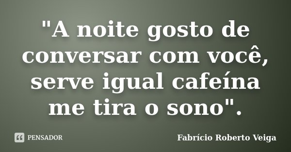 "A noite gosto de conversar com você, serve igual cafeína me tira o sono".... Frase de Fabrício Roberto Veiga.