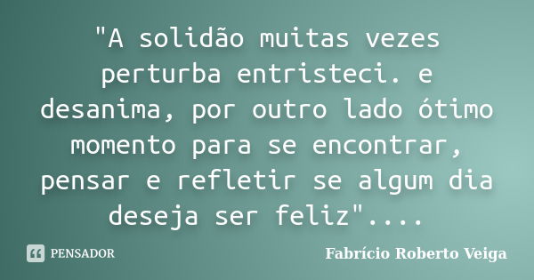 "A solidão muitas vezes perturba entristeci. e desanima, por outro lado ótimo momento para se encontrar, pensar e refletir se algum dia deseja ser feliz&qu... Frase de Fabrício Roberto Veiga.