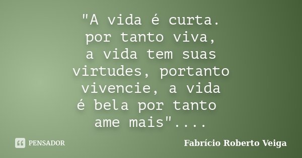 "A vida é curta. por tanto viva, a vida tem suas virtudes, portanto vivencie, a vida é bela por tanto ame mais"....... Frase de Fabrício Roberto Veiga.