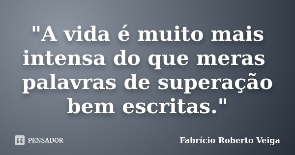 "A vida é muito mais intensa do que meras palavras de superação bem escritas."... Frase de Fabrício Roberto Veiga.