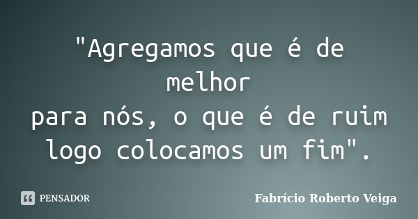 "Agregamos que é de melhor para nós, o que é de ruim logo colocamos um fim".... Frase de Fabrício Roberto Veiga.