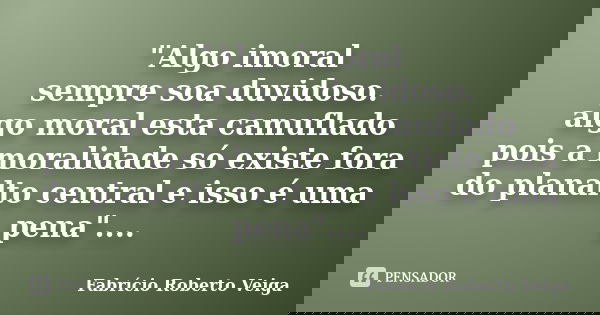 "Algo imoral sempre soa duvidoso. algo moral esta camuflado pois a moralidade só existe fora do planalto central e isso é uma pena"....... Frase de Fabrício Roberto Veiga.