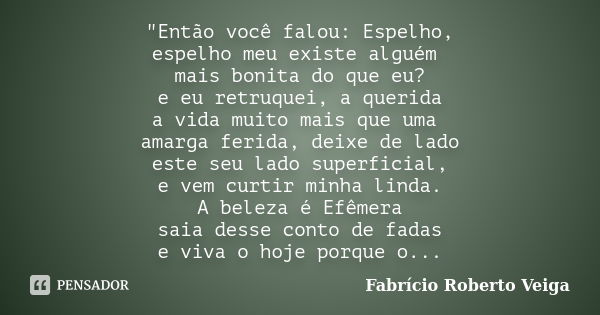 "Então você falou: Espelho, espelho meu existe alguém mais bonita do que eu? e eu retruquei, a querida a vida muito mais que uma amarga ferida, deixe de la... Frase de Fabrício Roberto Veiga.