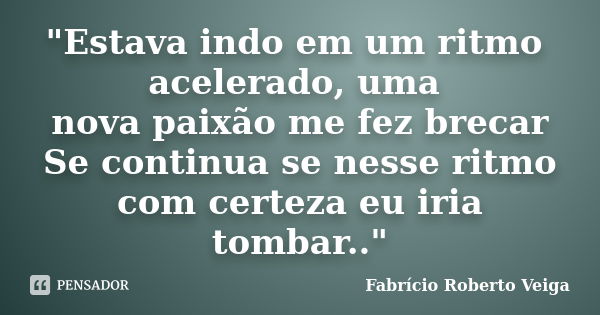 "Estava indo em um ritmo acelerado, uma nova paixão me fez brecar Se continua se nesse ritmo com certeza eu iria tombar.."... Frase de Fabrício Roberto Veiga.