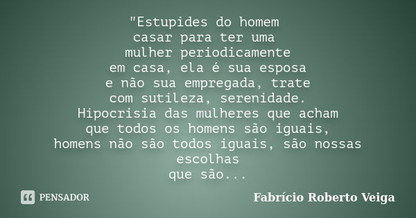 "Estupides do homem casar para ter uma mulher periodicamente em casa, ela é sua esposa e não sua empregada, trate com sutileza, serenidade. Hipocrisia das ... Frase de Fabrício Roberto Veiga.