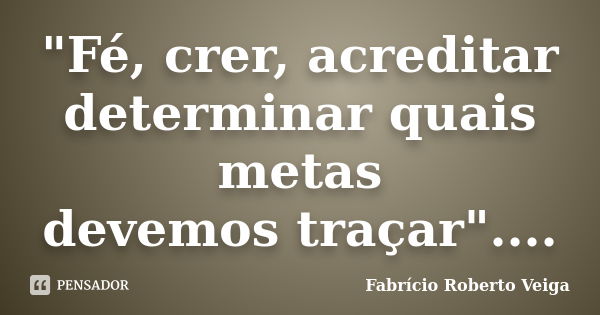 "Fé, crer, acreditar determinar quais metas devemos traçar"....... Frase de Fabrício Roberto Veiga.