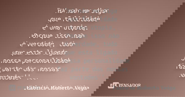 "Há não me diga que felicidade é uma utopia, Porque isso não é verdade, tudo que esta ligado a nossa personalidade faz parte das nossas vontades''...... Frase de Fabrício Roberto Veiga.