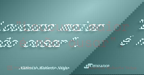 "Loucura maior é não ousar".... Frase de Fabrício Roberto Veiga.