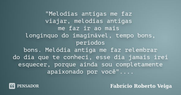 "Melodias antigas me faz viajar, melodias antigas me faz ir ao mais longínquo do imaginável, tempo bons, períodos bons. Melódia antiga me faz relembrar do ... Frase de Fabrício Roberto Veiga.