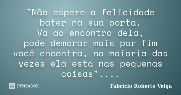 "Não espere a felicidade bater na sua porta. Vá ao encontro dela, pode demorar mais por fim você encontra, na maioria das vezes ela esta nas pequenas coisa... Frase de Fabrício Roberto Veiga.