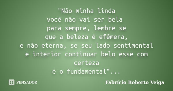 "Não minha linda você não vai ser bela para sempre, lembre se que a beleza é efêmera, e não eterna, se seu lado sentimental e interior continuar belo esse ... Frase de Fabrício Roberto Veiga.