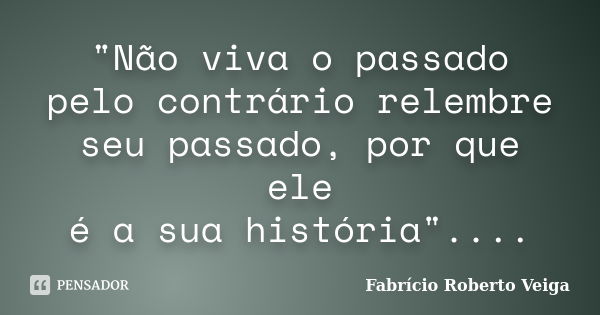 "Não viva o passado pelo contrário relembre seu passado, por que ele é a sua história"....... Frase de Fabrício Roberto Veiga.