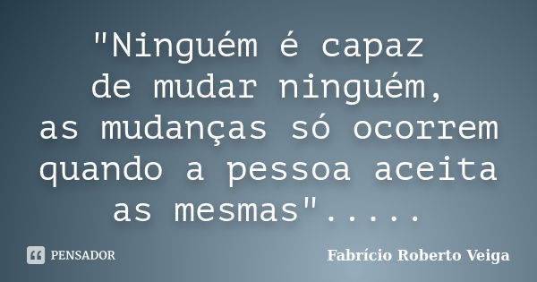 "Ninguém é capaz de mudar ninguém, as mudanças só ocorrem quando a pessoa aceita as mesmas"........ Frase de Fabrício Roberto Veiga.