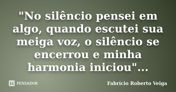 "No silêncio pensei em algo, quando escutei sua meiga voz, o silêncio se encerrou e minha harmonia iniciou"...... Frase de Fabrício Roberto Veiga.