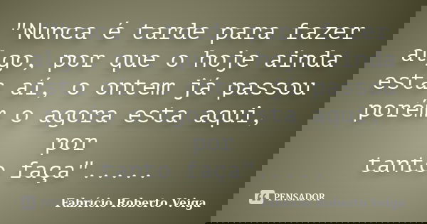 "Nunca é tarde para fazer algo, por que o hoje ainda esta aí, o ontem já passou porém o agora esta aqui, por tanto faça"........ Frase de Fabrício Roberto Veiga.