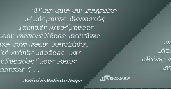 "O ar que eu respiro é de pura harmonia, quando você passa seu maravilhoso perfume mexe com meus sentidos, inibi minha defesa, me deixa vulnerável aos seus... Frase de Fabrício Roberto Veiga.