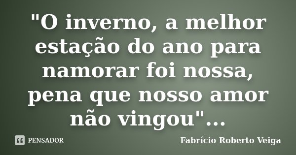 "O inverno, a melhor estação do ano para namorar foi nossa, pena que nosso amor não vingou"...... Frase de Fabrício Roberto Veiga.