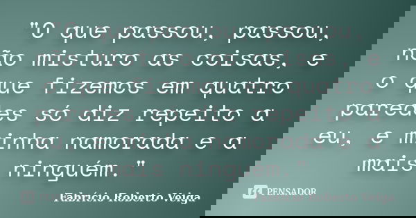 "O que passou, passou, não misturo as coisas, e o que fizemos em quatro paredes só diz repeito a eu, e minha namorada e a mais ninguém."... Frase de Fabrício Roberto Veiga.
